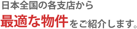 日本全国の各支店から最適な物件をご紹介します。